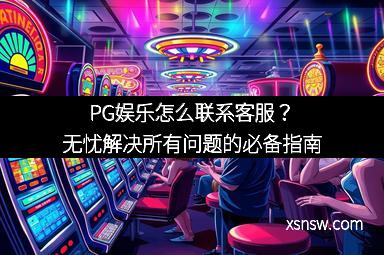 PG娱乐怎么联系客服？无忧解决所有问题的必备指南