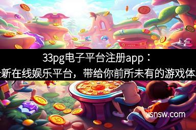 33pg电子平台注册app：全新在线娱乐平台，带给你前所未有的游戏体验