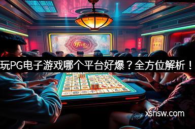 玩PG电子游戏哪个平台好爆？全方位解析！